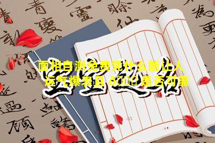 面相自测免费凭什么能让人运气爆表且 🍁 是否可靠